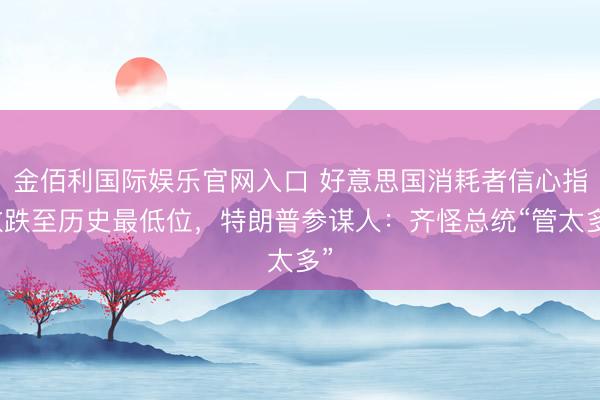 金佰利国际娱乐官网入口 好意思国消耗者信心指数跌至历史最低位，特朗普参谋人：齐怪总统“管太多”