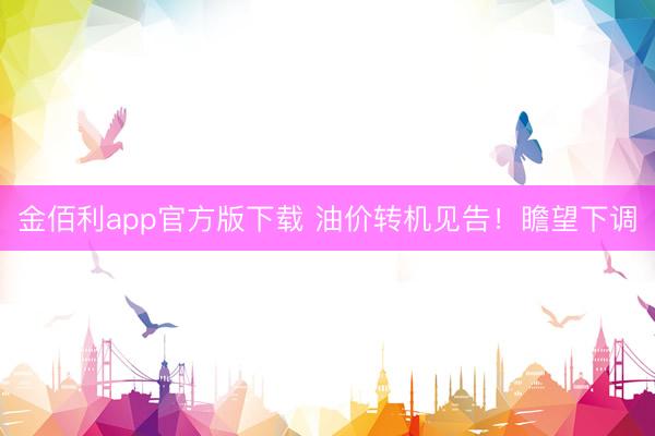 金佰利app官方版下载 油价转机见告！瞻望下调