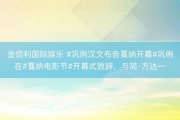 金佰利国际娱乐 #巩俐汉文布告戛纳开幕#巩俐在#戛纳电影节#开幕式致辞，与简·方达一