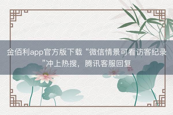 金佰利app官方版下载 “微信情景可看访客纪录”冲上热搜，腾讯客服回复