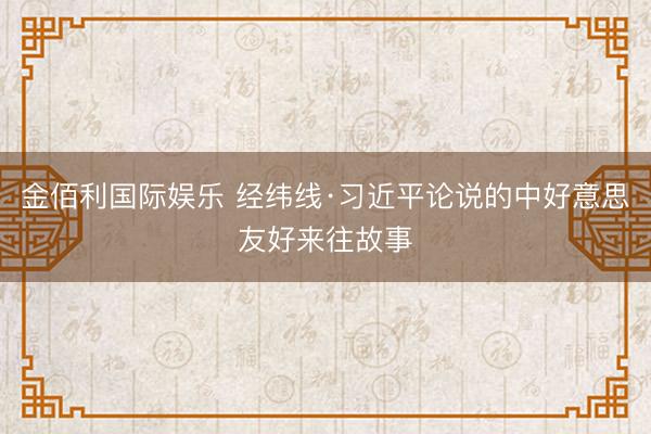 金佰利国际娱乐 经纬线·习近平论说的中好意思友好来往故事