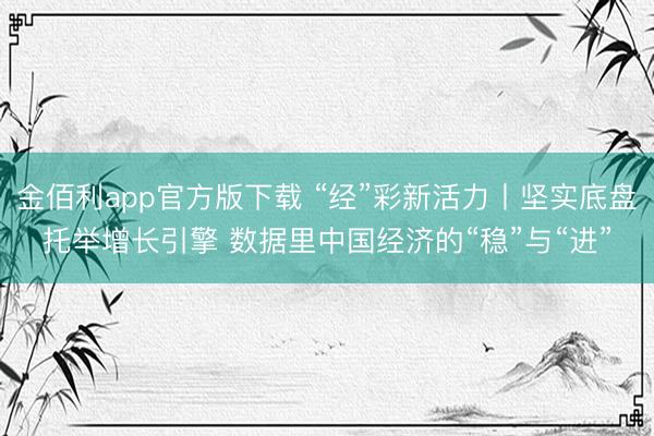 金佰利app官方版下载 “经”彩新活力丨坚实底盘托举增长引擎 数据里中国经济的“稳”与“进”