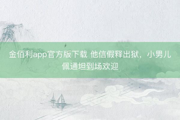 金佰利app官方版下载 他信假释出狱，小男儿佩通坦到场欢迎
