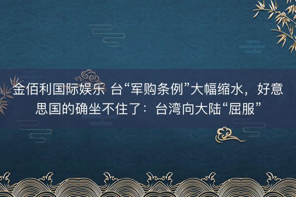 金佰利国际娱乐 台“军购条例”大幅缩水，好意思国的确坐不住了：台湾向大陆“屈服”