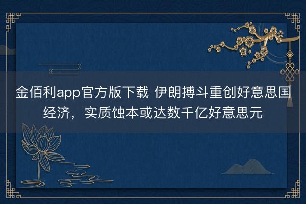 金佰利app官方版下载 伊朗搏斗重创好意思国经济，实质蚀本或达数千亿好意思元