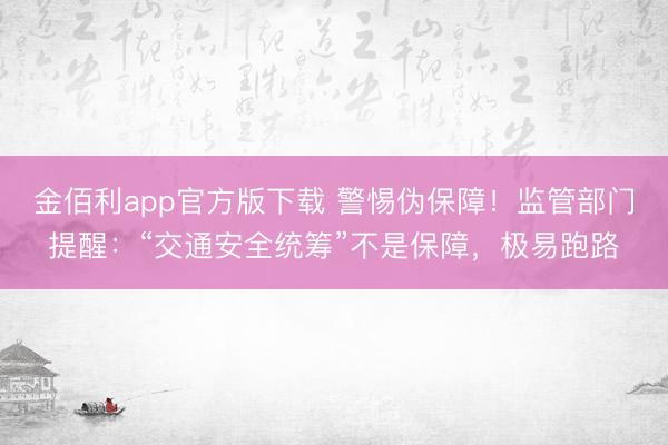 金佰利app官方版下载 警惕伪保障！监管部门提醒：“交通安全统筹”不是保障，极易跑路