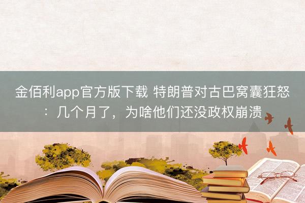 金佰利app官方版下载 特朗普对古巴窝囊狂怒：几个月了，为啥他们还没政权崩溃
