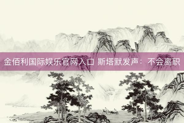 金佰利国际娱乐官网入口 斯塔默发声：不会离职