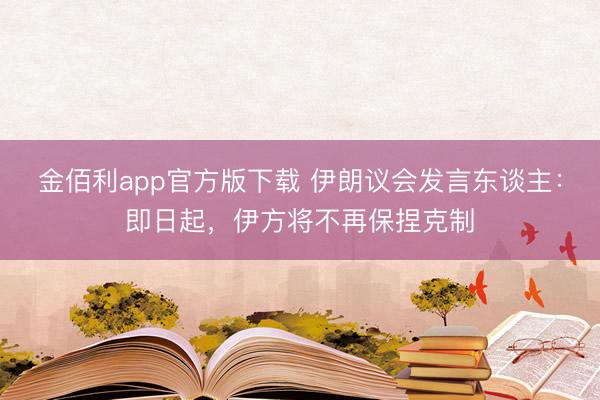 金佰利app官方版下载 伊朗议会发言东谈主：即日起，伊方将不再保捏克制