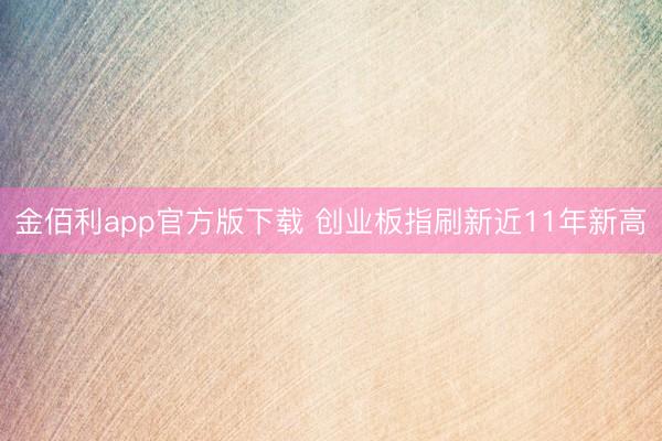 金佰利app官方版下载 创业板指刷新近11年新高