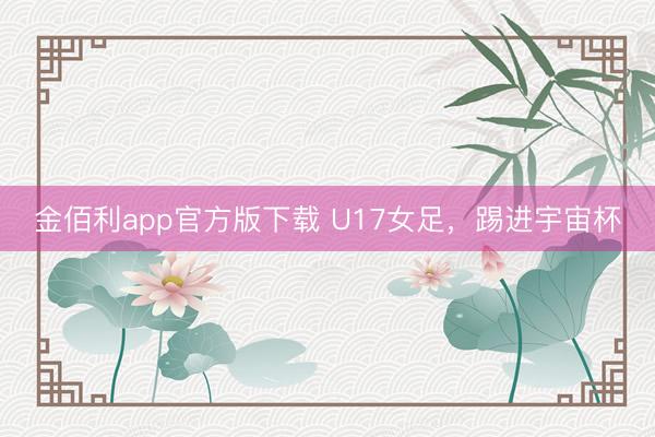 金佰利app官方版下载 U17女足，踢进宇宙杯