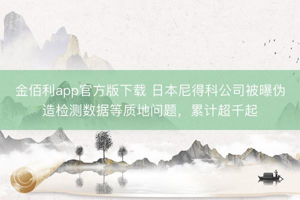 金佰利app官方版下载 日本尼得科公司被曝伪造检测数据等质地问题，累计超千起