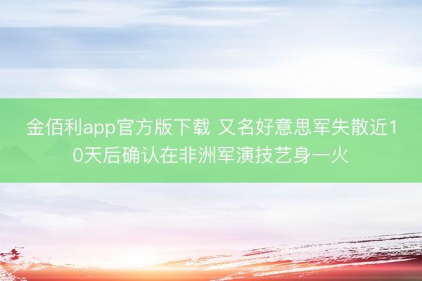 金佰利app官方版下载 又名好意思军失散近10天后确认在非洲军演技艺身一火