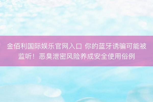 金佰利国际娱乐官网入口 你的蓝牙诱骗可能被监听！恶臭泄密风险养成安全使用俗例