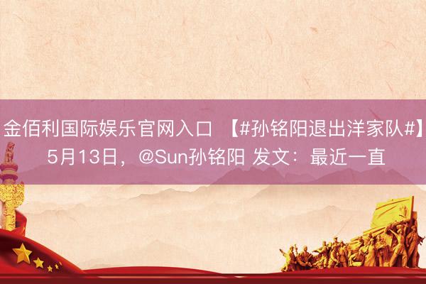 金佰利国际娱乐官网入口 【#孙铭阳退出洋家队#】 5月13日，@Sun孙铭阳 发文：最近一直