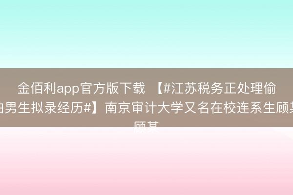 金佰利app官方版下载 【#江苏税务正处理偷拍男生拟录经历#】南京审计大学又名在校连系生顾某