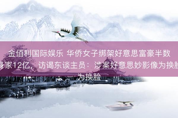 金佰利国际娱乐 华侨女子绑架好意思富豪半数身家12亿，访谒东谈主员：涉案好意思妙影像为换脸