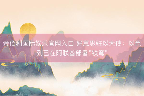 金佰利国际娱乐官网入口 好意思驻以大使：以色列已在阿联酋部署“铁穹”