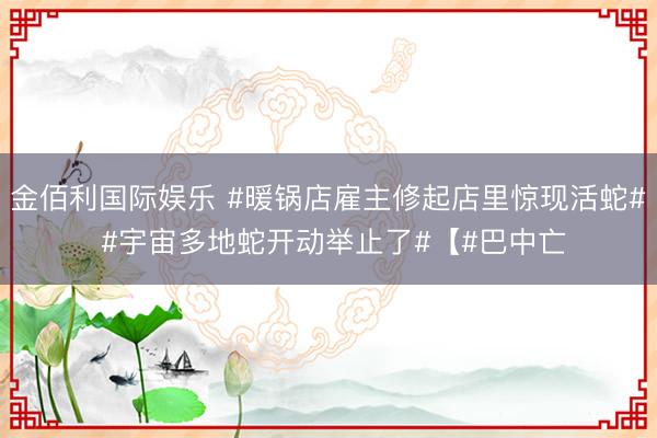 金佰利国际娱乐 #暖锅店雇主修起店里惊现活蛇# #宇宙多地蛇开动举止了#【#巴中亡