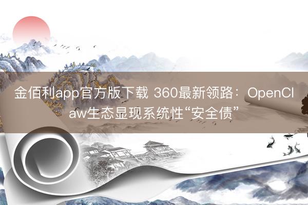 金佰利app官方版下载 360最新领路：OpenClaw生态显现系统性“安全债”