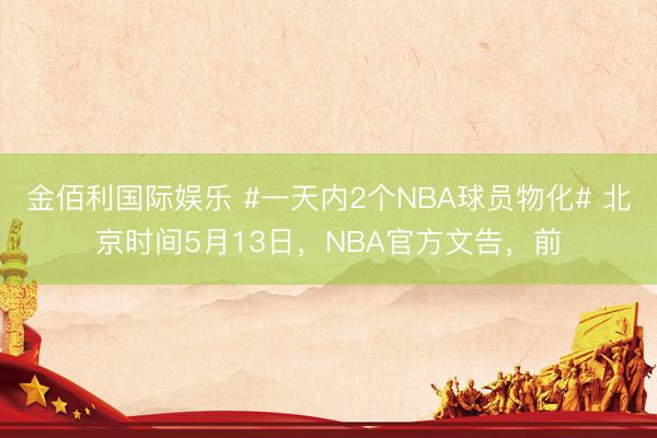 金佰利国际娱乐 #一天内2个NBA球员物化# 北京时间5月13日,NBA官方文告,前