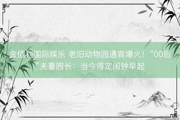 金佰利国际娱乐 老旧动物园通宵爆火！“00后”夫妻园长：当今得定闹钟早起