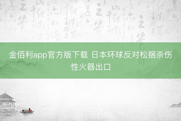 金佰利app官方版下载 日本环球反对松捆杀伤性火器出口