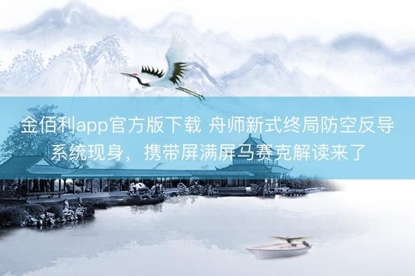 金佰利app官方版下载 舟师新式终局防空反导系统现身，携带屏满屏马赛克解读来了