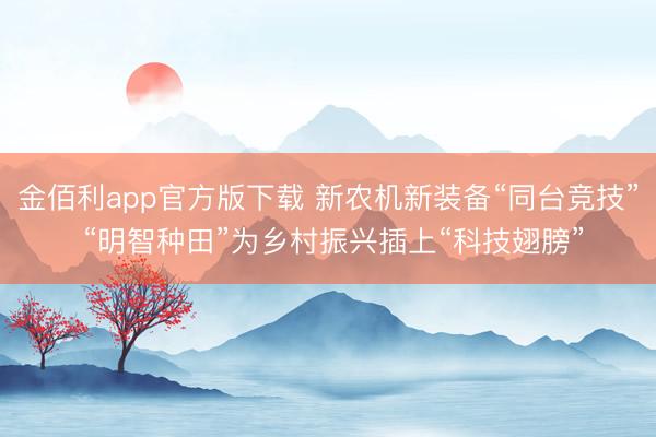 金佰利app官方版下载 新农机新装备“同台竞技” “明智种田”为乡村振兴插上“科技翅膀”