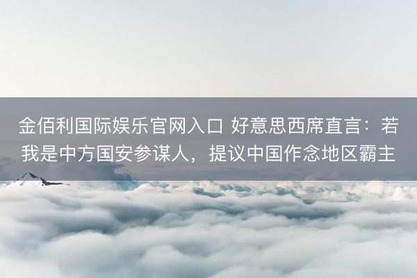 金佰利国际娱乐官网入口 好意思西席直言：若我是中方国安参谋人，提议中国作念地区霸主