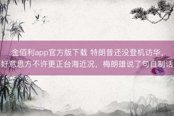 金佰利app官方版下载 特朗普还没登机访华，好意思方不许更正台海近况，梅朗雄说了句自制话