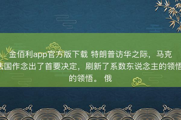 金佰利app官方版下载 特朗普访华之际，马克龙在法国作念出了首要决定，刷新了系数东说念主的领悟。 俄