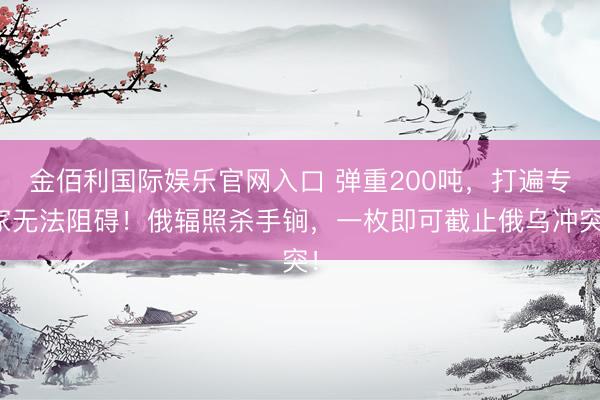 金佰利国际娱乐官网入口 弹重200吨，打遍专家无法阻碍！俄辐照杀手锏，一枚即可截止俄乌冲突！