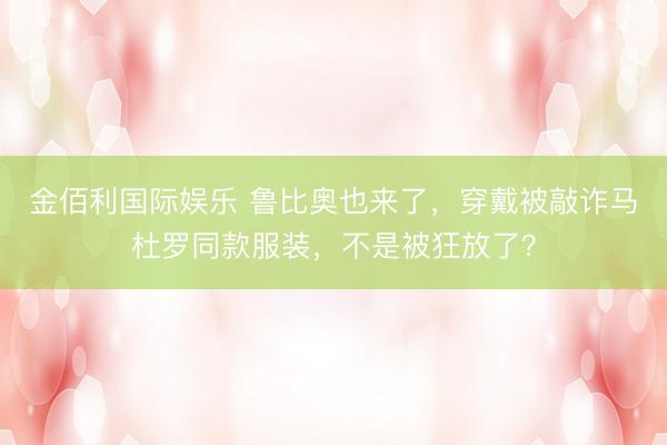 金佰利国际娱乐 鲁比奥也来了，穿戴被敲诈马杜罗同款服装，不是被狂放了？