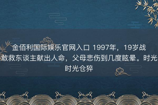 金佰利国际娱乐官网入口 1997年，19岁战士果敢救东谈主献出人命，父母悲伤到几度眩晕。时光仓猝