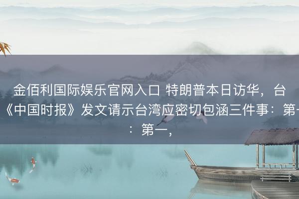 金佰利国际娱乐官网入口 特朗普本日访华，台湾《中国时报》发文请示台湾应密切包涵三件事：第一，