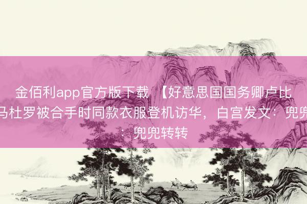 金佰利app官方版下载 【好意思国国务卿卢比奥穿马杜罗被合手时同款衣服登机访华，白宫发文：兜兜转转