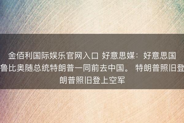 金佰利国际娱乐官网入口 好意思媒：好意思国国务卿鲁比奥随总统特朗普一同前去中国。 特朗普照旧登上空军