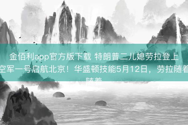 金佰利app官方版下载 特朗普二儿媳劳拉登上空军一号启航北京！华盛顿技能5月12日，劳拉随着