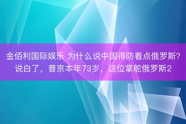 金佰利国际娱乐 为什么说中国得防着点俄罗斯？说白了，普京本年73岁，这位掌舵俄罗斯2