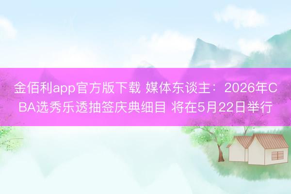 金佰利app官方版下载 媒体东谈主：2026年CBA选秀乐透抽签庆典细目 将在5月22日举行