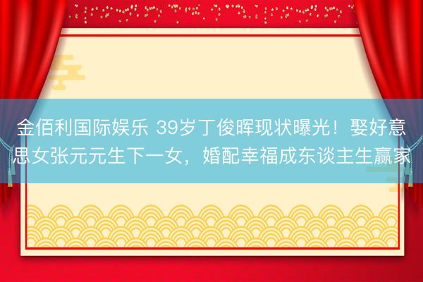 金佰利国际娱乐 39岁丁俊晖现状曝光!娶好意思女张元元生下一女,婚配幸福成东谈主生赢家