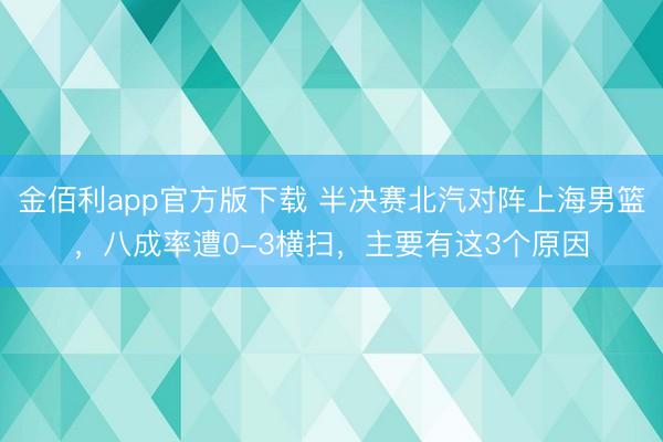 金佰利app官方版下载 半决赛北汽对阵上海男篮，八成率遭0-3横扫，主要有这3个原因