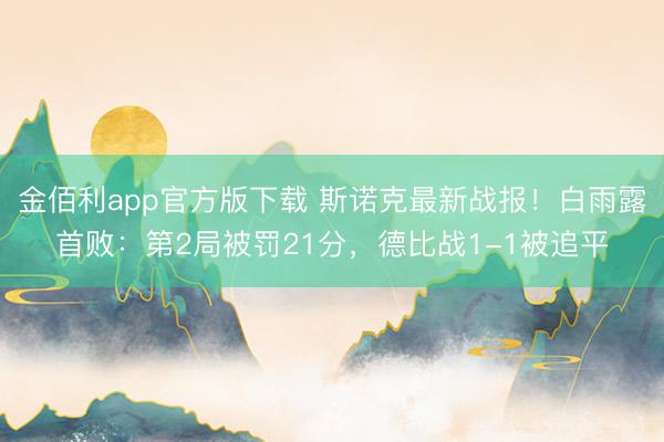 金佰利app官方版下载 斯诺克最新战报！白雨露首败：第2局被罚21分，德比战1-1被追平