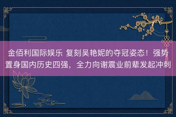 金佰利国际娱乐 复刻吴艳妮的夺冠姿态！强势置身国内历史四强，全力向谢震业前辈发起冲刺