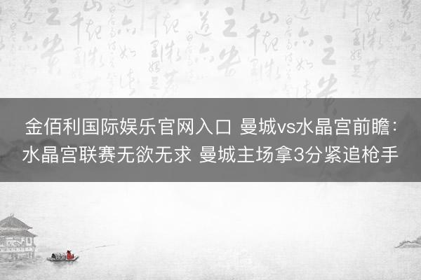 金佰利国际娱乐官网入口 曼城vs水晶宫前瞻：水晶宫联赛无欲无求 曼城主场拿3分紧追枪手