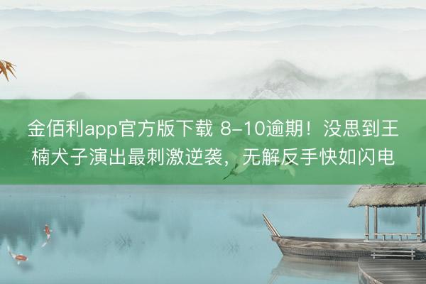 金佰利app官方版下载 8-10逾期！没思到王楠犬子演出最刺激逆袭，无解反手快如闪电