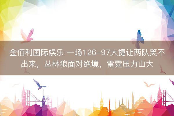 金佰利国际娱乐 一场126-97大捷让两队笑不出来，丛林狼面对绝境，雷霆压力山大