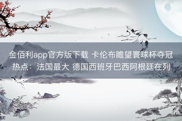 金佰利app官方版下载 卡伦布瞻望寰球杯夺冠热点：法国最大 德国西班牙巴西阿根廷在列