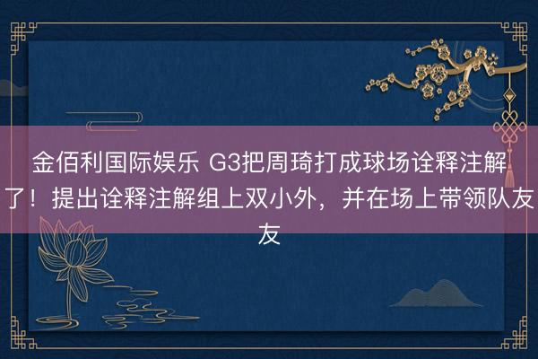 金佰利国际娱乐 G3把周琦打成球场诠释注解了！提出诠释注解组上双小外，并在场上带领队友